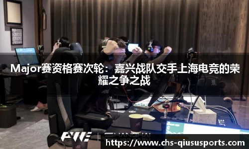 Major赛资格赛次轮：嘉兴战队交手上海电竞的荣耀之争之战