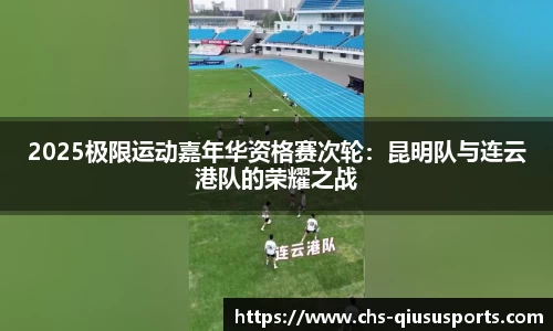 2025极限运动嘉年华资格赛次轮：昆明队与连云港队的荣耀之战